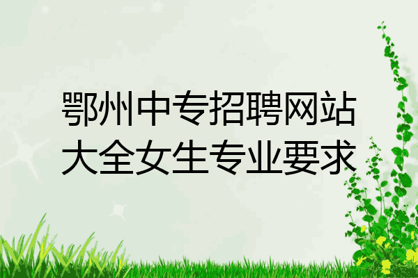 鄂州中专招聘网站大全女生专业要求