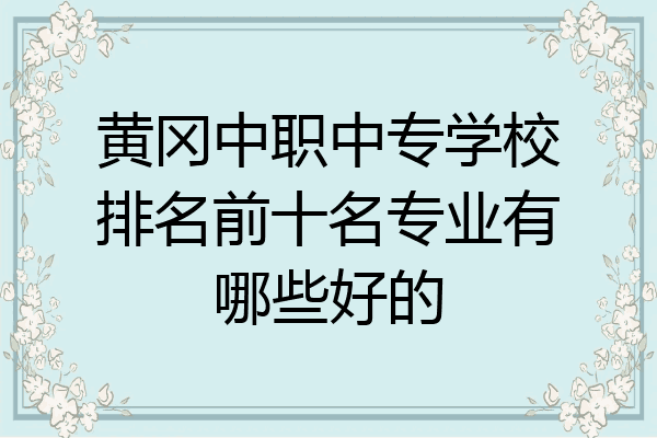黄冈中职中专学校排名前十名专业有哪些好的