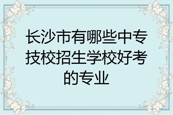 长沙市有哪些中专技校招生学校好考的专业