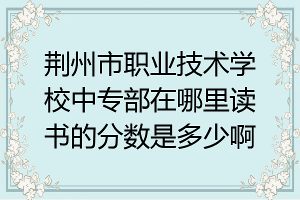 荆州市职业技术学校中专部在哪里读书的分数是多少啊