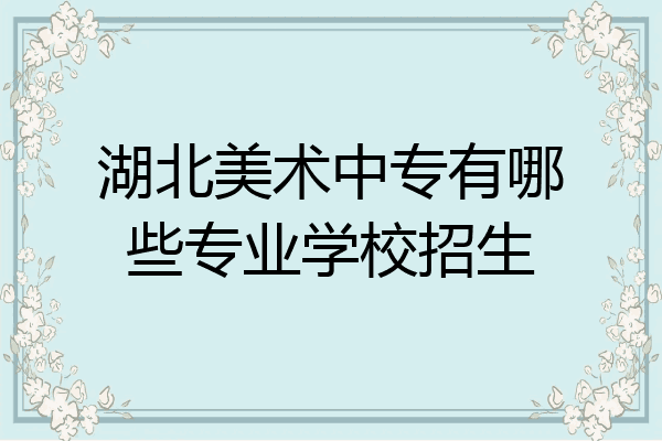 湖北美术中专有哪些专业学校招生