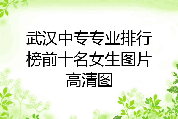 武汉中专专业排行榜前十名女生图片高清图