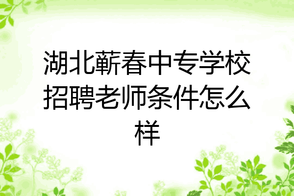 湖北蕲春中专学校招聘老师条件怎么样