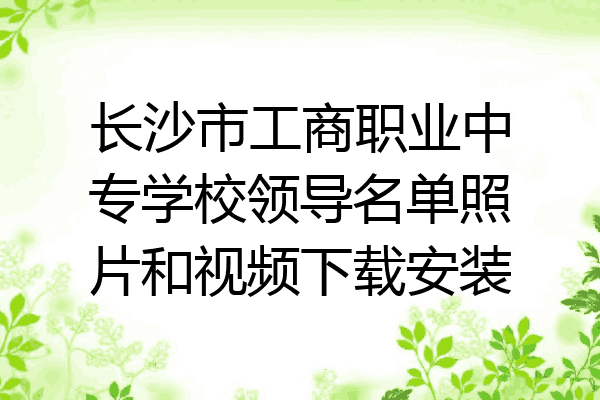 长沙市工商职业中专学校领导名单照片和视频下载安装