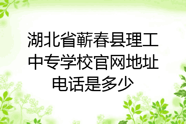 湖北省蕲春县理工中专学校官网地址电话是多少