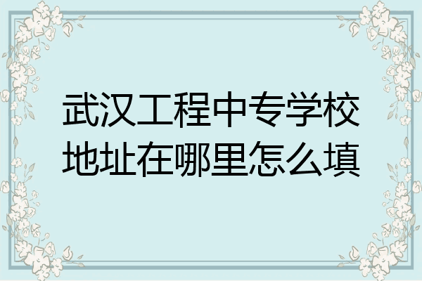 武汉工程中专学校地址在哪里怎么填