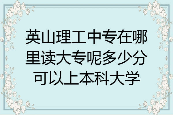 英山理工中专在哪里读大专呢多少分可以上本科大学