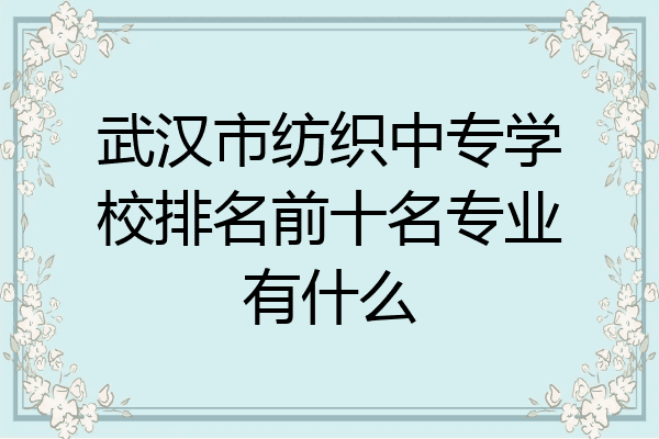 武汉市纺织中专学校排名前十名专业有什么