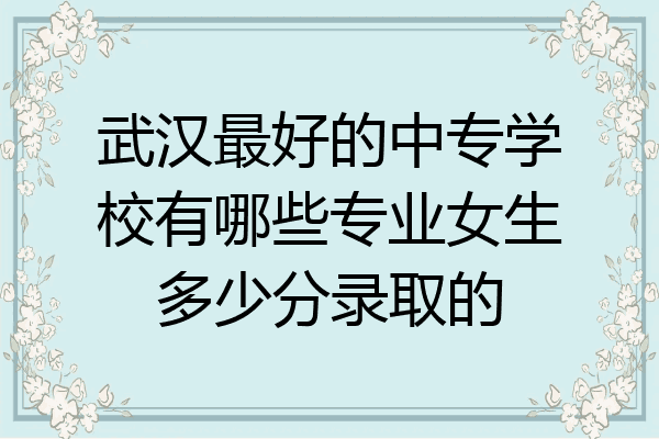 武汉最好的中专学校有哪些专业女生多少分录取的