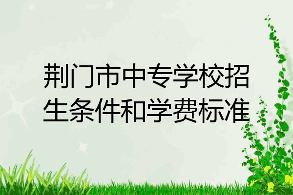 荆门市中专学校招生条件和学费标准
