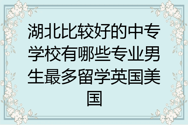 湖北比较好的中专学校有哪些专业男生最多留学英国美国