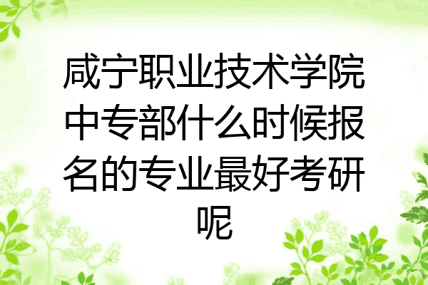 咸宁职业技术学院中专部什么时候报名的专业最好考研呢