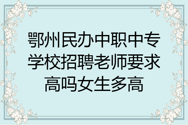 鄂州民办中职中专学校招聘老师要求高吗女生多高