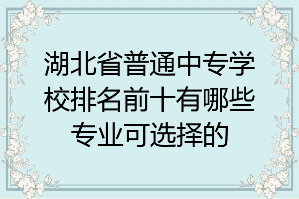 湖北省普通中专学校排名前十有哪些专业可选择的