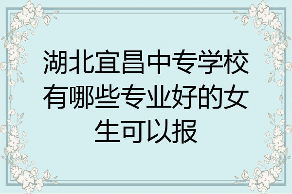 湖北宜昌中专学校有哪些专业好的女生可以报