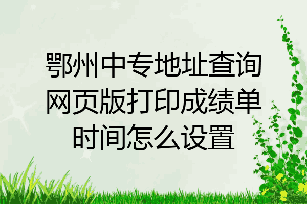 鄂州中专地址查询网页版打印成绩单时间怎么设置