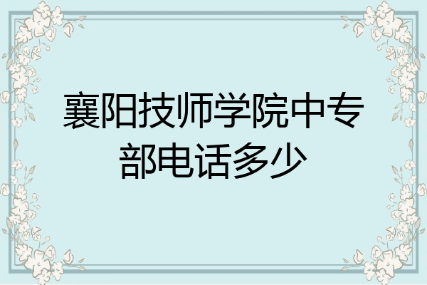 襄阳技师学院中专部电话多少
