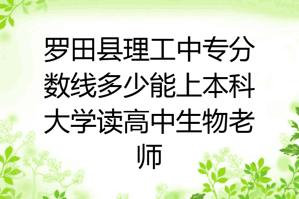 罗田县理工中专分数线多少能上本科大学读高中生物老师