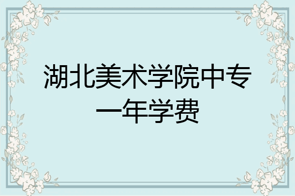湖北美术学院中专一年学费