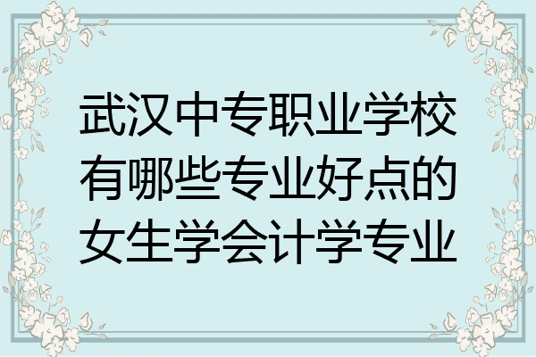 武汉中专职业学校有哪些专业好点的女生学会计学专业