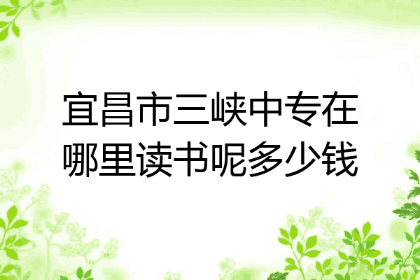 宜昌市三峡中专在哪里读书呢多少钱