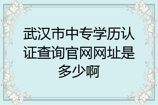 武汉市中专学历认证查询官网网址是多少啊