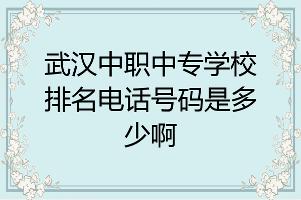 武汉中职中专学校排名电话号码是多少啊