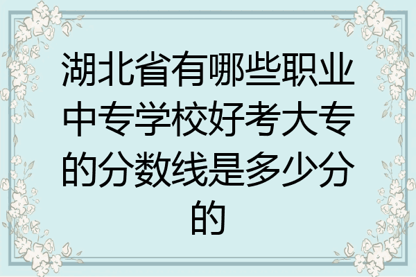 湖北省有哪些职业中专学校好考大专的分数线是多少分的