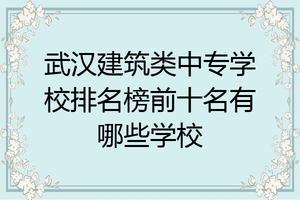 武汉建筑类中专学校排名榜前十名有哪些学校