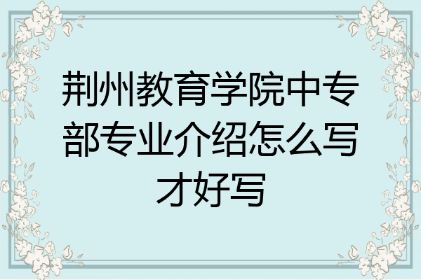 荆州教育学院中专部专业介绍怎么写才好写