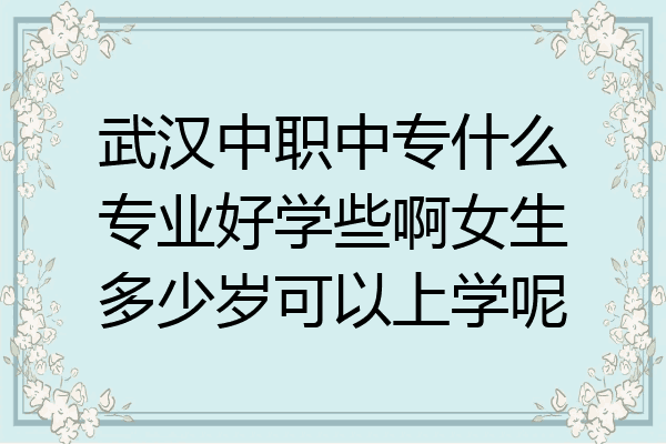 武汉中职中专什么专业好学些啊女生多少岁可以上学呢