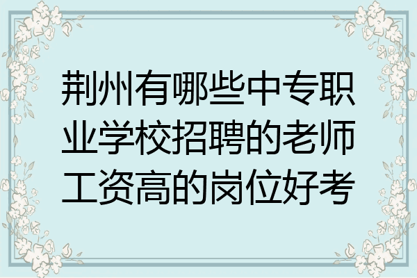 荆州有哪些中专职业学校招聘的老师工资高的岗位好考