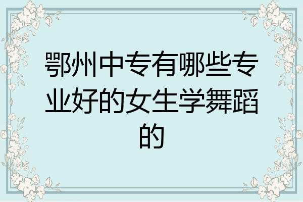 鄂州中专有哪些专业好的女生学舞蹈的