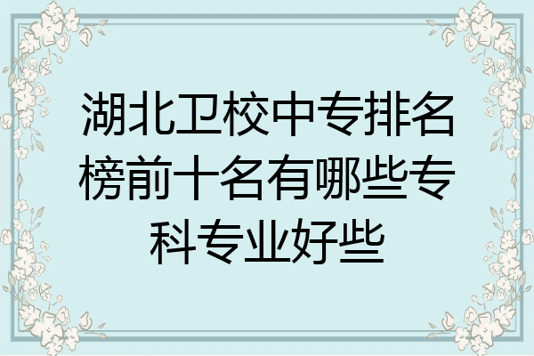 湖北卫校中专排名榜前十名有哪些专科专业好些