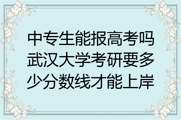 中专生能报高考吗武汉大学考研要多少分数线才能上岸