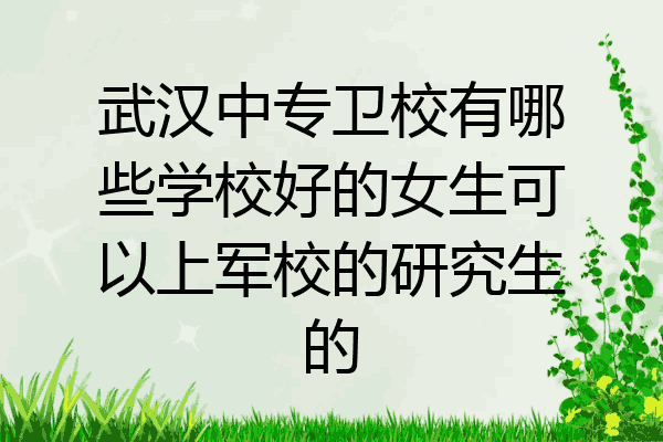 武汉中专卫校有哪些学校好的女生可以上军校的研究生的