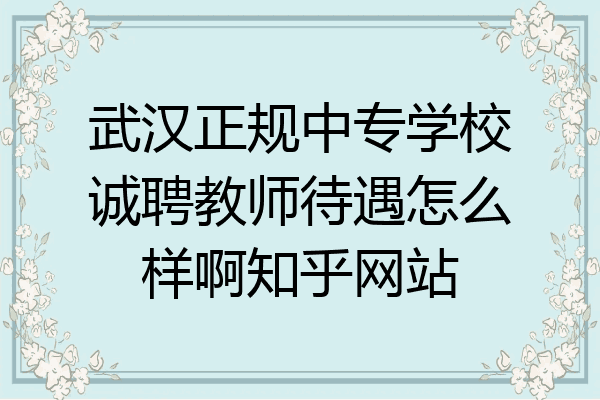 武汉正规中专学校诚聘教师待遇怎么样啊知乎网站