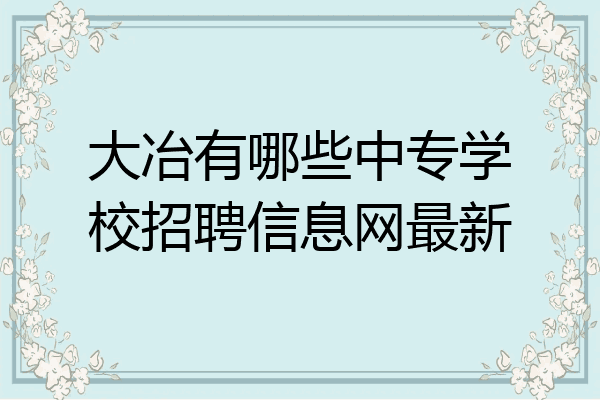 大冶有哪些中专学校招聘信息网最新