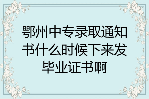 鄂州中专录取通知书什么时候下来发毕业证书啊