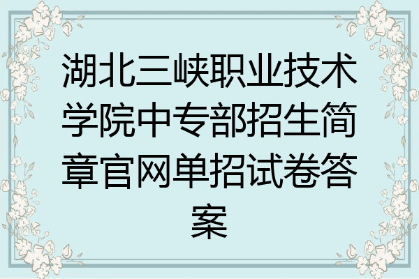 湖北三峡职业技术学院中专部招生简章官网单招试卷答案
