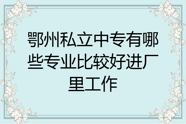 鄂州私立中专有哪些专业比较好进厂里工作