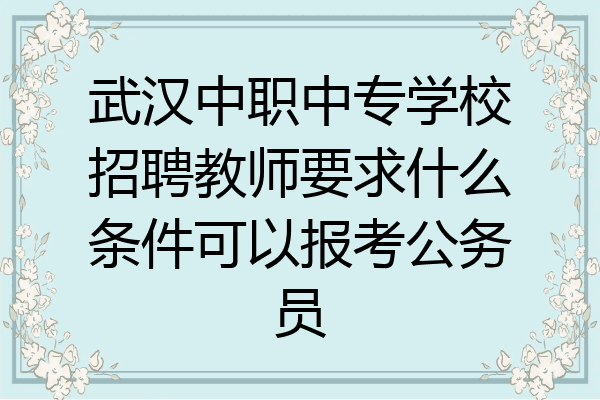 武汉中职中专学校招聘教师要求什么条件可以报考公务员