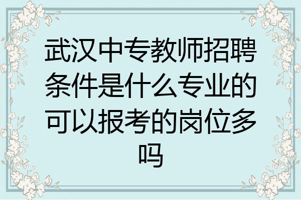 武汉中专教师招聘条件是什么专业的可以报考的岗位多吗
