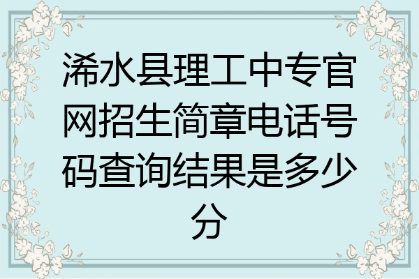 浠水县理工中专官网招生简章电话号码查询结果是多少分
