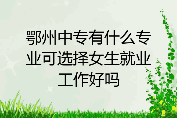 鄂州中专有什么专业可选择女生就业工作好吗