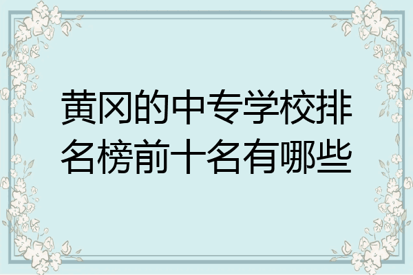 黄冈的中专学校排名榜前十名有哪些