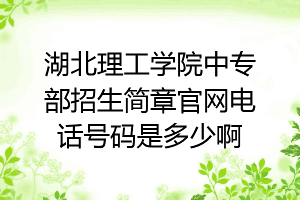 湖北理工学院中专部招生简章官网电话号码是多少啊