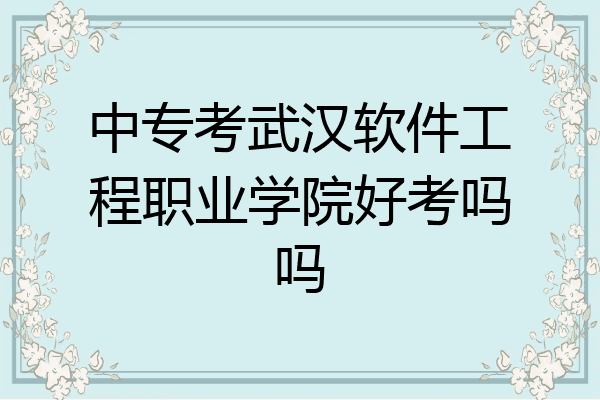 中专考武汉软件工程职业学院好考吗吗