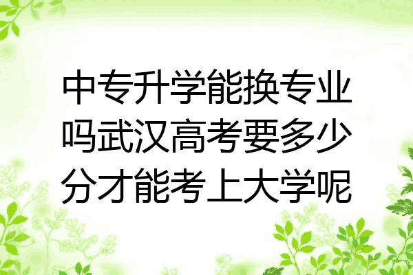 中专升学能换专业吗武汉高考要多少分才能考上大学呢