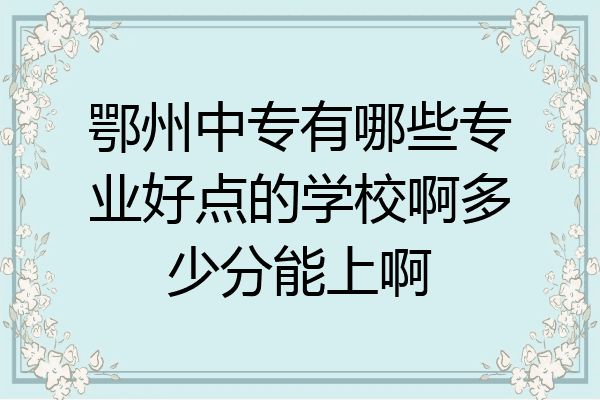 鄂州中专有哪些专业好点的学校啊多少分能上啊